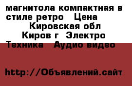 магнитола компактная в стиле ретро › Цена ­ 1 000 - Кировская обл., Киров г. Электро-Техника » Аудио-видео   